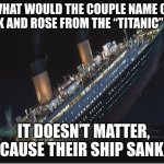 bad puns are back! | WHAT WOULD THE COUPLE NAME OF JACK AND ROSE FROM THE “TITANIC” BE? IT DOESN’T MATTER, ‘CAUSE THEIR SHIP SANK. | image tagged in titanic sinking | made w/ Imgflip meme maker