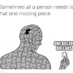 Sometimes All A Person Needs Is… | ONE BILLION DOLLARS | image tagged in that one missing piece | made w/ Imgflip meme maker