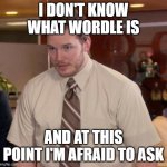 andy dwyer | I DON'T KNOW WHAT WORDLE IS; AND AT THIS POINT I'M AFRAID TO ASK | image tagged in andy dwyer | made w/ Imgflip meme maker
