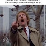 Socially Unpopular Body Snatchers | When you hate small-talk and you just want to skip to inappropriate humor & deep conversations right away. | image tagged in socially unpopular things | made w/ Imgflip meme maker