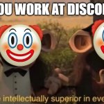 we are intellectually superior in every way | POV: YOU WORK AT DISCORD T&S | image tagged in we are intellectually superior in every way | made w/ Imgflip meme maker
