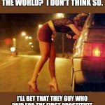 Oldest? | OLDEST PROFESSION IN THE WORLD?  I DON'T THINK SO. I'LL BET THAT THEY GUY WHO PAID FOR THE FIRST PROSTITUTE ACTUALLY HAD THE OLDEST PROFESSION. | image tagged in prostitute | made w/ Imgflip meme maker