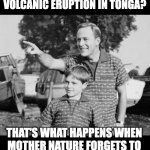 Mother Nature | LOOK SON...  SEE THAT VOLCANIC ERUPTION IN TONGA? THAT'S WHAT HAPPENS WHEN MOTHER NATURE FORGETS TO TAKE HER EARTH CONTROL PILL. | image tagged in look son | made w/ Imgflip meme maker