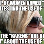 Karen | A GROUP OF WOMEN NAMED "KAREN" ARE PROTESTING THE USE OF "KAREN"; SO THE "KARENS" ARE BEING "KAREN" ABOUT THE USE OF "KAREN" | image tagged in karen | made w/ Imgflip meme maker