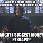 Snape might i suggest | WHEN IN A MOVIE SOMEONE IS ASKED WHAT THEY WANT IN LIFE I'M LIKE; MIGHT I SUGGEST MONEY
PERHAPS? | image tagged in snape might i suggest | made w/ Imgflip meme maker