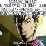 This is something I do not enjoy | 99% OF THE TIKTOK COMMUNITY WHEN SEEING SOME GIRL DO A DUMBASS DANCE TO A SONG THAT’S BEEN USED 1 MILLION TIMES | image tagged in kira this is something i enjoy,memes,tiktok | made w/ Imgflip meme maker