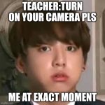 Jungkookie | TEACHER:TURN ON YOUR CAMERA PLS; ME AT EXACT MOMENT | image tagged in jungkookie | made w/ Imgflip meme maker