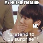 fake suprised jungkook | MY FRIEND: I'M ALIVE; ME | image tagged in fake suprised jungkook | made w/ Imgflip meme maker