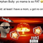 meme man rekt w/ text: kid burns bully | Orphan Bully: yo mama is so FAT ? BURN Kid: at least I have a mom, u got no one | image tagged in rekt w/text | made w/ Imgflip meme maker
