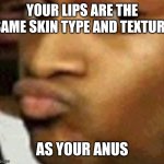 Disturbing fact #1 | YOUR LIPS ARE THE SAME SKIN TYPE AND TEXTURE; AS YOUR ANUS | image tagged in lips,weird facts | made w/ Imgflip meme maker