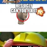 when you get your friend to a hair cut but you go to a builder instead | HES UGLY CAN YOU FIX IT WE CANT FIX IT | image tagged in bob the builder can we fix it | made w/ Imgflip meme maker