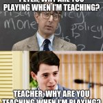 Ferris Bueller Teacher and Student | PETER, WHY ARE YOU PLAYING WHEN I'M TEACHING? TEACHER, WHY ARE YOU TEACHING WHEN I'M PLAYING? | image tagged in ferris bueller teacher and student | made w/ Imgflip meme maker