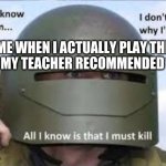 I dont know who | ME WHEN I ACTUALLY PLAY THE GAME MY TEACHER RECOMMENDED TO ME | image tagged in i dont know who | made w/ Imgflip meme maker