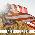 USA PATRIOTISM | GOOD AFTERNOON FRIENDS | image tagged in usa patriotism | made w/ Imgflip meme maker