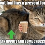 Cat loaf | The cat loaf has a present for you; HERES AN UPVOTE AND SOME CHOCCY MILK | image tagged in cat loaf | made w/ Imgflip meme maker