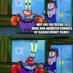 jhbj | WHY DID YOU DECIDE TO MAKE NON-ANIMATED REMAKES OF CLASSIC DISNEY FILMS? MONEY | image tagged in mr krabs money | made w/ Imgflip meme maker