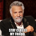 Stay classy | STAY CLASSY,
MY FRIEND. | image tagged in stay thirsty | made w/ Imgflip meme maker