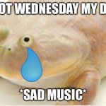 It's Wednesday my dudes | ITS NOT WEDNESDAY MY DUDES *SAD MUSIC* | image tagged in it's wednesday my dudes | made w/ Imgflip meme maker