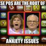Whammy | THESE POS ARE THE ROOT OF MY; ANXIETY ISSUES | image tagged in whammy | made w/ Imgflip meme maker