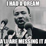 MLK jr. "I have a dream" | I HAD A DREAM; AND YA'LL ARE MESSING IT ALL UP | image tagged in mlk jr i have a dream | made w/ Imgflip meme maker
