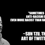 Sun Tzu | "SOMETIMES ANTI-RACISM IS EVEN MORE RACIST THAN RACISM ITSELF" ~SUN TZU, THE ART OF TWITTER | image tagged in sun tzu | made w/ Imgflip meme maker