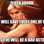 Flash Gordon  | FLASH AHHHH; HE WILL SAVE EVERY ONE OF US; ALSO HE WILL BE A BAD ACTOR | image tagged in flash gordon | made w/ Imgflip meme maker