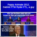 Get Ungrounded Trivia is like Jeopardy but you get the length of grounding/ungrounding years as points | Pappy Animate 2012, Gabriel FTW Ryder FTL, a guy; Who are the three users who are known for their get ungrounded trivia series; Correct, you are ungrounded for 5,000 years | image tagged in jeopardy blank,funny,goanimate | made w/ Imgflip meme maker