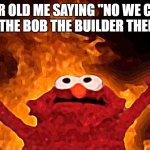 gingsta | 7 YEAR OLD ME SAYING "NO WE CAN'T" DURING THE BOB THE BUILDER THEME SONG | image tagged in elmo fire | made w/ Imgflip meme maker