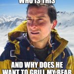 Bear Grylls Meme | WHO IS THIS AND WHY DOES HE WANT TO GRILL MY BEAR | image tagged in memes,bear grylls | made w/ Imgflip meme maker