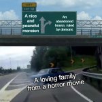 Why is this so true | A nice and peaceful mansion An abandoned house, ruled by demons A loving family from a horror movie | image tagged in memes,left exit 12 off ramp | made w/ Imgflip meme maker