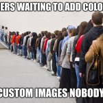 Waiting in line | TOP MEMERS WAITING TO ADD COLORED TEXT; AND CUSTOM IMAGES NOBODY GETS | image tagged in waiting in line | made w/ Imgflip meme maker