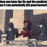 Some of you may Die, but that's a sacrifice I am willing to make | when you have the flu and the medicine says it can potentially kill good bacteria.. | image tagged in some of you may die but that's a sacrifice i am willing to make | made w/ Imgflip meme maker