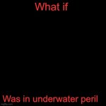 What if was in underwater peril blank