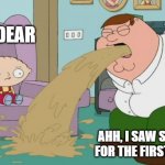 Peter Griffin vomit | OH DEAR AHH, I SAW STEWIE FOR THE FIRST TIME! | image tagged in peter griffin vomit | made w/ Imgflip meme maker