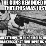 Hunter S Thompson | THE GUNS REMINDED ME
THAT THIS WAS JUST; AN ATTEMPT TO PUNCH HOLES IN THE DARKNESS THAT ENVELOPED US NOW. | image tagged in hunter s thompson,guns,gun control,violence,nihilism | made w/ Imgflip meme maker