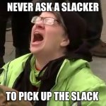 Slacker | NEVER ASK A SLACKER; TO PICK UP THE SLACK | image tagged in crying liberal | made w/ Imgflip meme maker