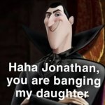 Haha Jonathan you are banging my daughter
