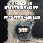 bad sleep | I DON'T GRIND MY TEETH IN MY SLEEP; OR CLENCH MY JAW EVER; (*cries in bruxism*) | image tagged in grinding_teeth_jaw_clench | made w/ Imgflip meme maker