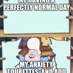never a normal day... | ME HAVING A PERFECTLY NORMAL DAY; MY ANXIETY, TOURETTES, AND ADD | image tagged in gravity falls | made w/ Imgflip meme maker