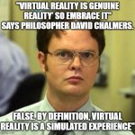 False | "VIRTUAL REALITY IS GENUINE REALITY’ SO EMBRACE IT" SAYS PHILOSOPHER DAVID CHALMERS. FALSE. BY DEFINITION, VIRTUAL REALITY IS A SIMULATED EXPERIENCE" | image tagged in false | made w/ Imgflip meme maker