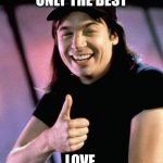Wayne's world  | SHARE ONLY THE BEST; LOVE, LAUGH, AND REST | image tagged in wayne's world | made w/ Imgflip meme maker