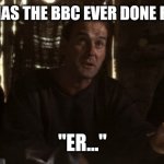 The BBC did what?... | WHAT HAS THE BBC EVER DONE FOR US? "ER..." | image tagged in monty python romans argument,bbc | made w/ Imgflip meme maker