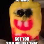 spogblob smiling to daym hart | YO WHO; GOT YOU SMILING LIKE THAT | image tagged in cursed spongebob popsicle | made w/ Imgflip meme maker