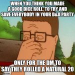 Hank Hill | WHEN YOU THINK YOU MADE A GOOD DICE ROLL, TO TRY AND SAVE EVERYBODY IN YOUR D&D PARTY; ONLY FOR THE DM TO SAY THEY ROLLED A NATURAL 20 | image tagged in hank hill | made w/ Imgflip meme maker