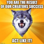Courage Wolf | YOU ARE THE RESULT OF OUR CREATORS SUCCESS ACT LIKE IT! | image tagged in memes,courage wolf | made w/ Imgflip meme maker