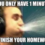 You have 1 minute to- | YOU ONLY HAVE 1 MINUTE; TO FINISH YOUR HOMEWORK | image tagged in a gamer spitting | made w/ Imgflip meme maker