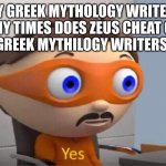 Why does Hera stick with Zeus and not find someone else | HEY GREEK MYTHOLOGY WRITERS, HOW MANY TIMES DOES ZEUS CHEAT ON HERA?
GREEK MYTHILOGY WRITERS: | image tagged in protegent yes,greek mythology,zeus | made w/ Imgflip meme maker
