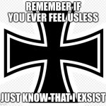 made by someone who hates himself | REMEMBER IF YOU EVER FEEL USLESS; JUST KNOW THAT I EXSIST | image tagged in iron cross,self deprecation | made w/ Imgflip meme maker