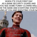 XD | WHEN IT'S YOUR FIRST DAY AS A BANK SECURITY GUARD AND YOU SEE SOME FUNNY CLOWNS WALK IN THE BANK AND EVERYONE STARTS WAVING AT YOU AND SHOUTING YOUR NAME | image tagged in they love me,so you think,it's a,matter of perception,half full,half empty | made w/ Imgflip meme maker
