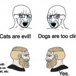 All pets are great. (Yes.) | Dogs are too clingy! Noo! Cats are evil! Dog and cats are both great, it just depends on the owner’s time, budget, etc. Yes. | image tagged in crying soyboys vs chads,cats,dogs | made w/ Imgflip meme maker